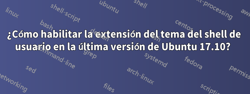 ¿Cómo habilitar la extensión del tema del shell de usuario en la última versión de Ubuntu 17.10? 