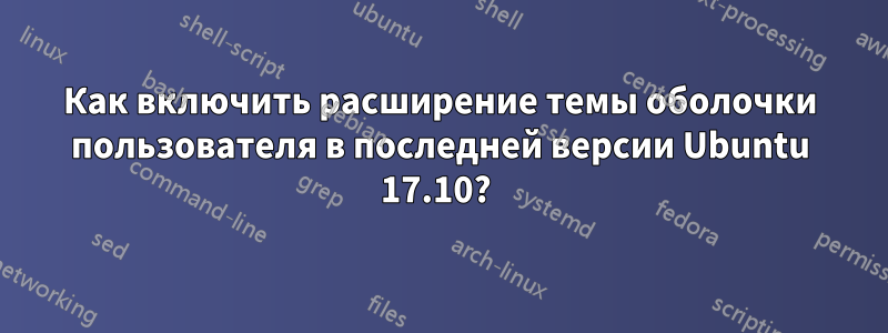 Как включить расширение темы оболочки пользователя в последней версии Ubuntu 17.10? 