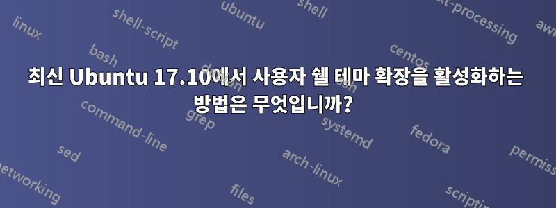 최신 Ubuntu 17.10에서 사용자 쉘 테마 확장을 활성화하는 방법은 무엇입니까? 