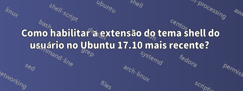 Como habilitar a extensão do tema shell do usuário no Ubuntu 17.10 mais recente? 