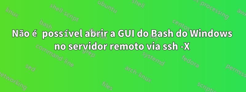 Não é possível abrir a GUI do Bash do Windows no servidor remoto via ssh -X