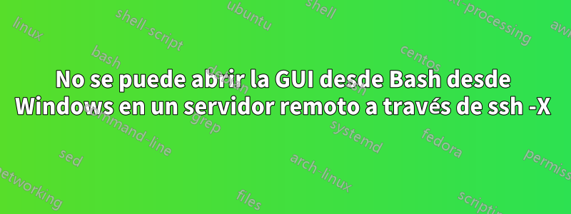 No se puede abrir la GUI desde Bash desde Windows en un servidor remoto a través de ssh -X