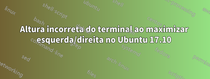 Altura incorreta do terminal ao maximizar esquerda/direita no Ubuntu 17.10