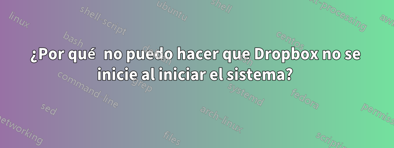 ¿Por qué no puedo hacer que Dropbox no se inicie al iniciar el sistema?