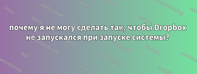 почему я не могу сделать так, чтобы Dropbox не запускался при запуске системы?