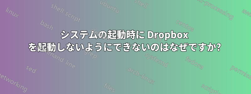 システムの起動時に Dropbox を起動しないようにできないのはなぜですか?