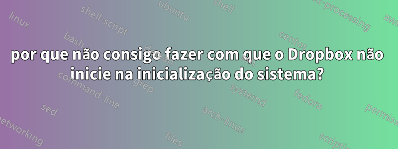 por que não consigo fazer com que o Dropbox não inicie na inicialização do sistema?