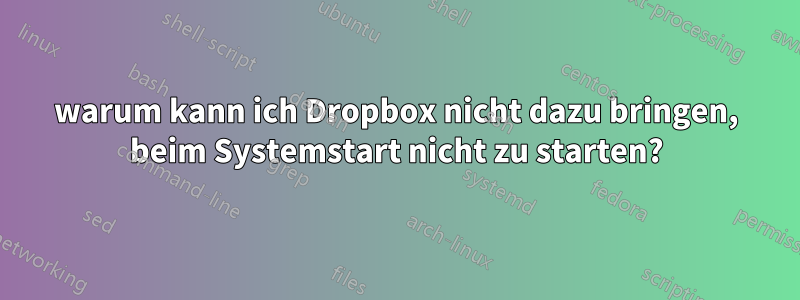 warum kann ich Dropbox nicht dazu bringen, beim Systemstart nicht zu starten?