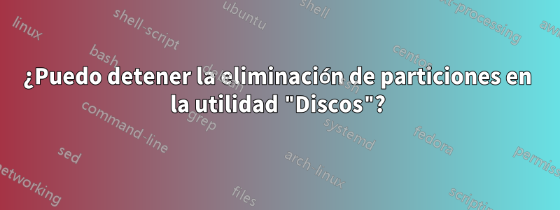 ¿Puedo detener la eliminación de particiones en la utilidad "Discos"?