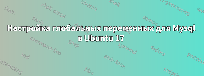 Настройка глобальных переменных для Mysql в Ubuntu 17