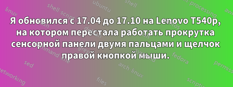 Я обновился с 17.04 до 17.10 на Lenovo T540p, на котором перестала работать прокрутка сенсорной панели двумя пальцами и щелчок правой кнопкой мыши.