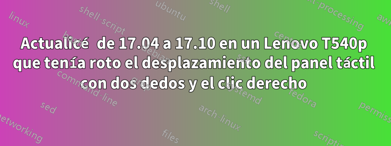 Actualicé de 17.04 a 17.10 en un Lenovo T540p que tenía roto el desplazamiento del panel táctil con dos dedos y el clic derecho