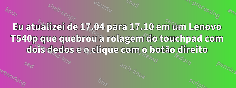 Eu atualizei de 17.04 para 17.10 em um Lenovo T540p que quebrou a rolagem do touchpad com dois dedos e o clique com o botão direito