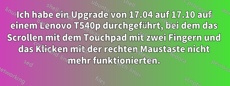 Ich habe ein Upgrade von 17.04 auf 17.10 auf einem Lenovo T540p durchgeführt, bei dem das Scrollen mit dem Touchpad mit zwei Fingern und das Klicken mit der rechten Maustaste nicht mehr funktionierten.