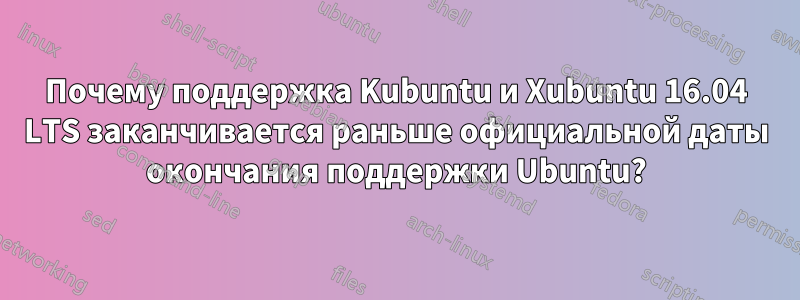 Почему поддержка Kubuntu и Xubuntu 16.04 LTS заканчивается раньше официальной даты окончания поддержки Ubuntu?