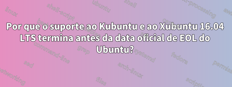 Por que o suporte ao Kubuntu e ao Xubuntu 16.04 LTS termina antes da data oficial de EOL do Ubuntu?