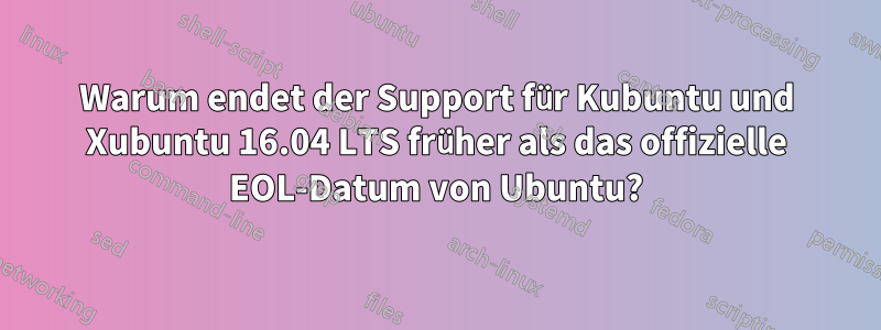 Warum endet der Support für Kubuntu und Xubuntu 16.04 LTS früher als das offizielle EOL-Datum von Ubuntu?