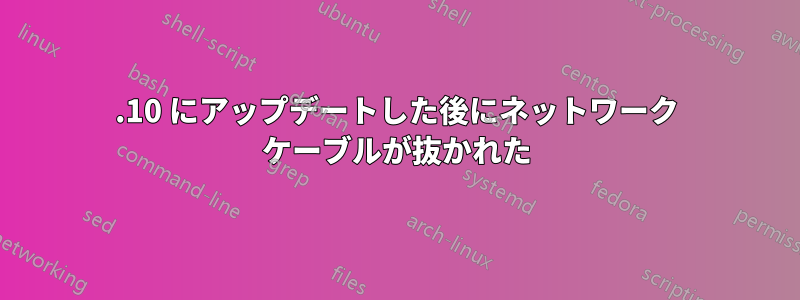 17.10 にアップデートした後にネットワーク ケーブルが抜かれた