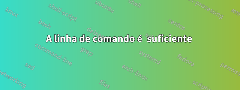 A linha de comando é suficiente