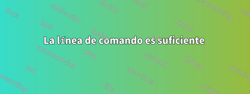 La línea de comando es suficiente