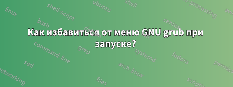 Как избавиться от меню GNU grub при запуске?