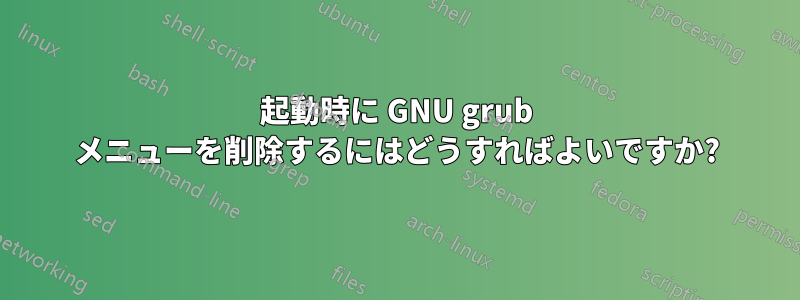 起動時に GNU grub メニューを削除するにはどうすればよいですか?