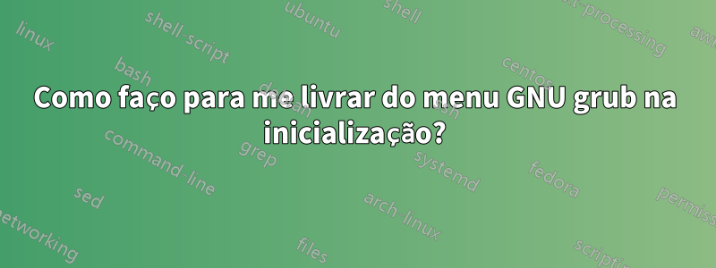 Como faço para me livrar do menu GNU grub na inicialização?