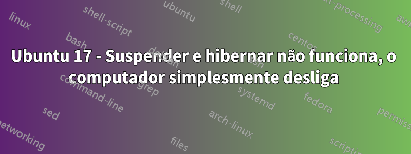 Ubuntu 17 - Suspender e hibernar não funciona, o computador simplesmente desliga