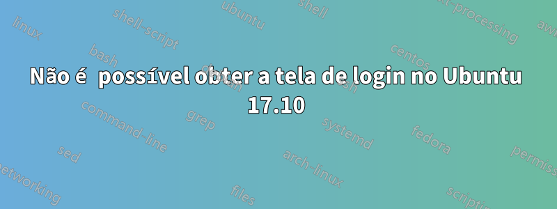 Não é possível obter a tela de login no Ubuntu 17.10