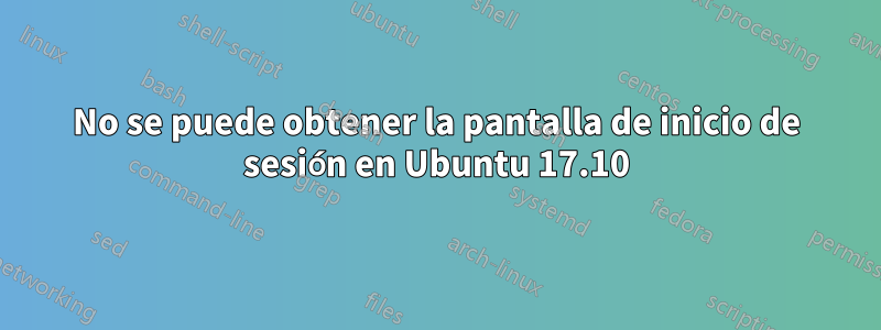 No se puede obtener la pantalla de inicio de sesión en Ubuntu 17.10