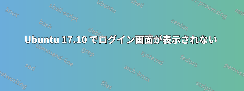 Ubuntu 17.10 でログイン画面が表示されない