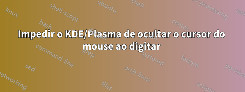 Impedir o KDE/Plasma de ocultar o cursor do mouse ao digitar