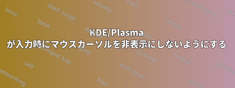 KDE/Plasma が入力時にマウスカーソルを非表示にしないようにする