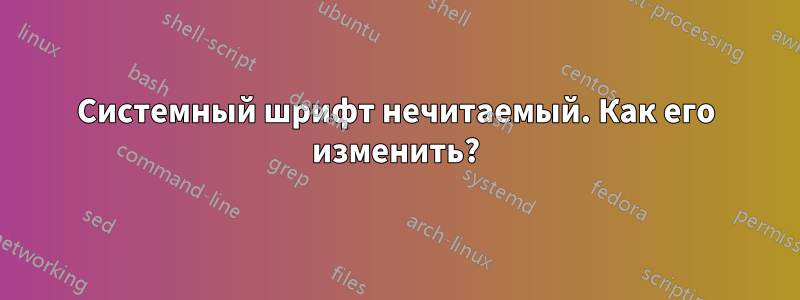 Системный шрифт нечитаемый. Как его изменить?