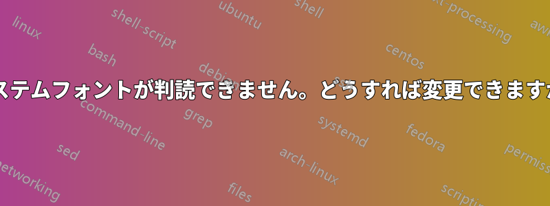 システムフォントが判読できません。どうすれば変更できますか?