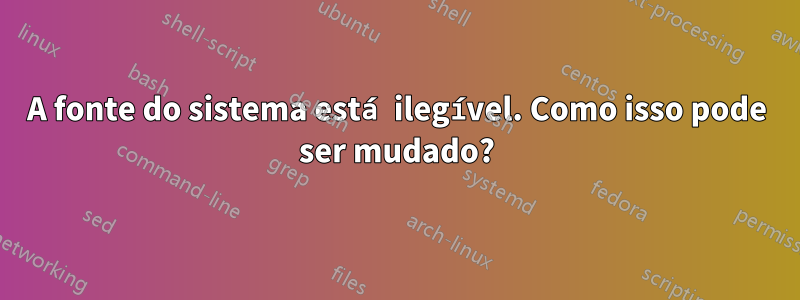 A fonte do sistema está ilegível. Como isso pode ser mudado?