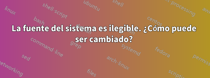 La fuente del sistema es ilegible. ¿Cómo puede ser cambiado?