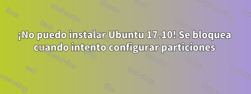 ¡No puedo instalar Ubuntu 17.10! Se bloquea cuando intento configurar particiones