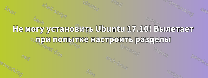 Не могу установить Ubuntu 17.10! Вылетает при попытке настроить разделы