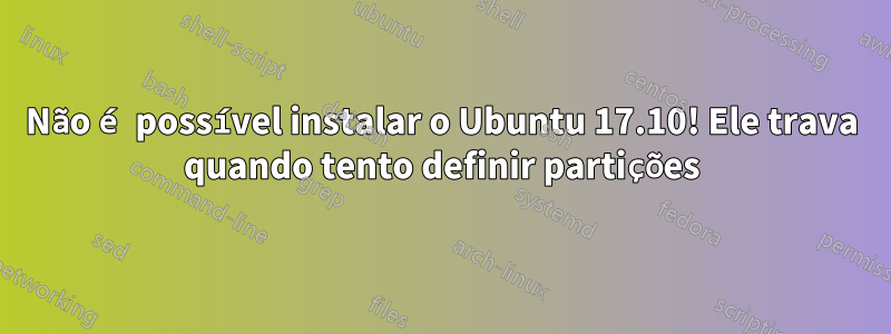 Não é possível instalar o Ubuntu 17.10! Ele trava quando tento definir partições