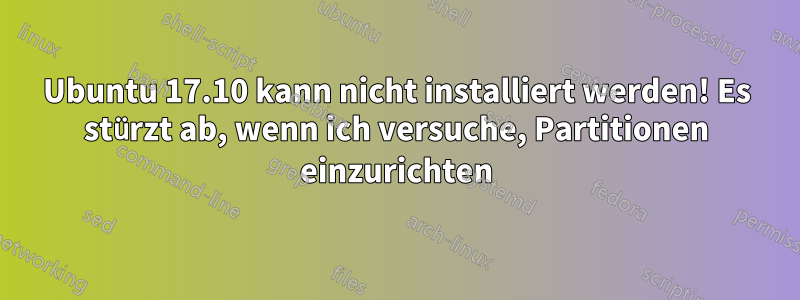 Ubuntu 17.10 kann nicht installiert werden! Es stürzt ab, wenn ich versuche, Partitionen einzurichten