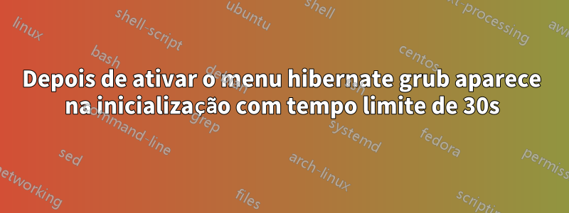 Depois de ativar o menu hibernate grub aparece na inicialização com tempo limite de 30s