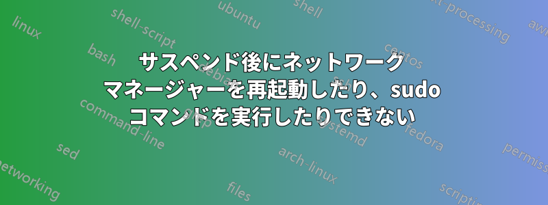 サスペンド後にネットワーク マネージャーを再起動したり、sudo コマンドを実行したりできない