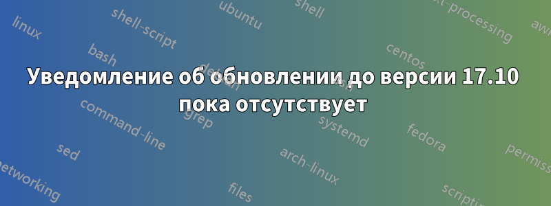 Уведомление об обновлении до версии 17.10 пока отсутствует