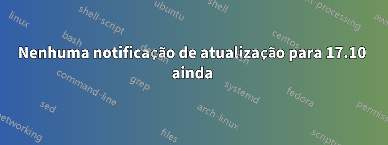 Nenhuma notificação de atualização para 17.10 ainda