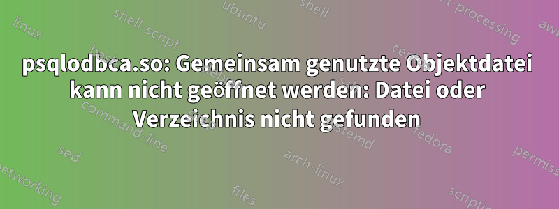 psqlodbca.so: Gemeinsam genutzte Objektdatei kann nicht geöffnet werden: Datei oder Verzeichnis nicht gefunden