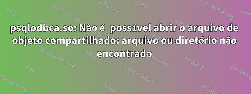 psqlodbca.so: Não é possível abrir o arquivo de objeto compartilhado: arquivo ou diretório não encontrado