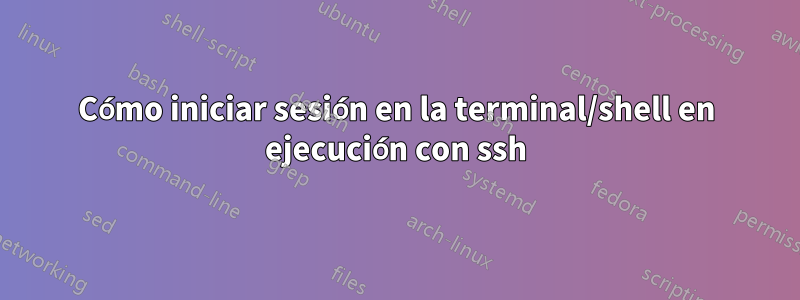 Cómo iniciar sesión en la terminal/shell en ejecución con ssh