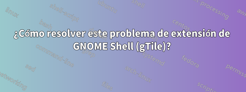 ¿Cómo resolver este problema de extensión de GNOME Shell (gTile)?