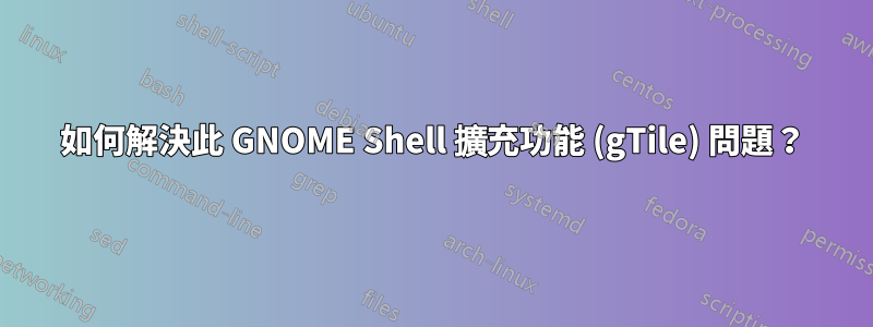 如何解決此 GNOME Shell 擴充功能 (gTile) 問題？